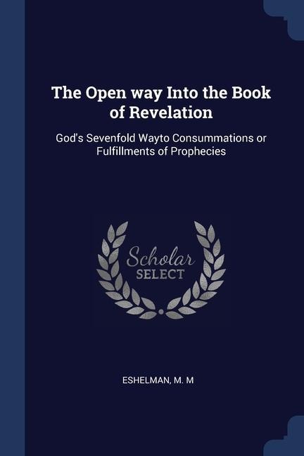 The Open way Into the Book of Revelation: Gods Sevenfold Wayto Consummations or Fulfillments of Prophecies