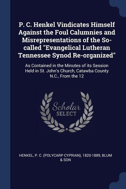 P. C. Henkel Vindicates Himself Against the Foul Calumnies and Misrepresentations of the So-called Evangelical Lutheran Tennessee Synod Re-organized: