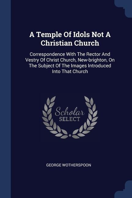 A Temple Of Idols Not A Christian Church: Correspondence With The Rector And Vestry Of Christ Church, New-brighton, On The Subject Of The Images Intro