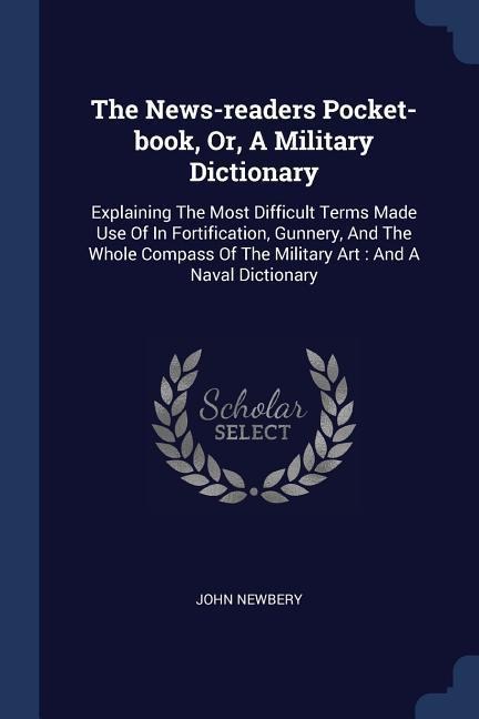 The News-readers Pocket-book, Or, A Military Dictionary: Explaining The Most Difficult Terms Made Use Of In Fortification, Gunnery, And The Whole Compass Of The Military Art: And A Naval Dictionary