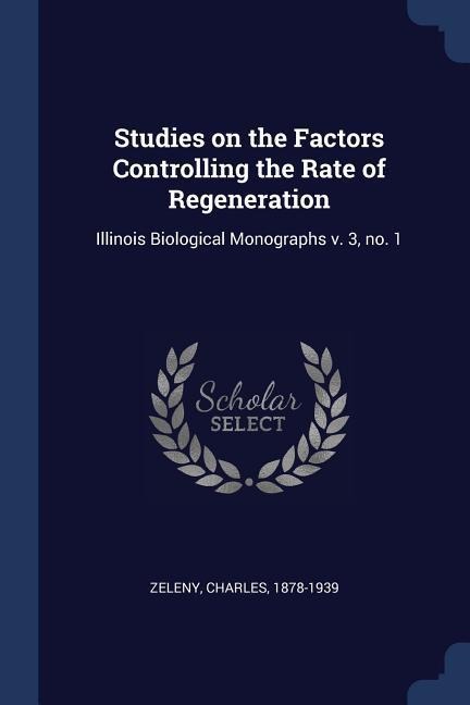 Studies on the Factors Controlling the Rate of Regeneration: Illinois Biological Monographs v. 3, no. 1