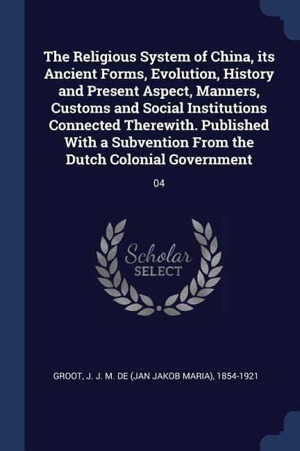The Religious System of China, its Ancient Forms, Evolution, History and Present Aspect, Manners, Customs and Social Institutions Connected Therewith.
