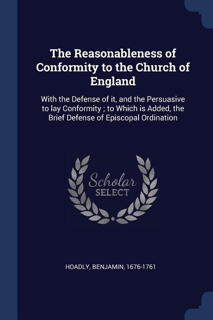 The Reasonableness of Conformity to the Church of England: With the Defense of it, and the Persuasive to lay Conformity; to Which is Added, the Brief Defense of Episcopal Ordination