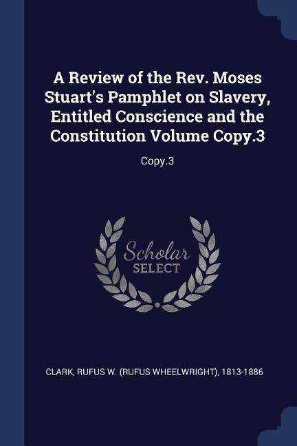A Review of the Rev. Moses Stuarts Pamphlet on Slavery, Entitled Conscience and the Constitution Volume Copy.3: Copy.3