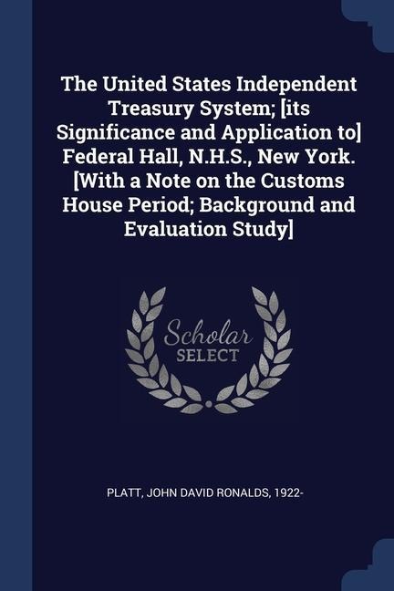 The United States Independent Treasury System; [its Significance and Application to] Federal Hall, N.H.S., New York. [With a Note on the Customs House