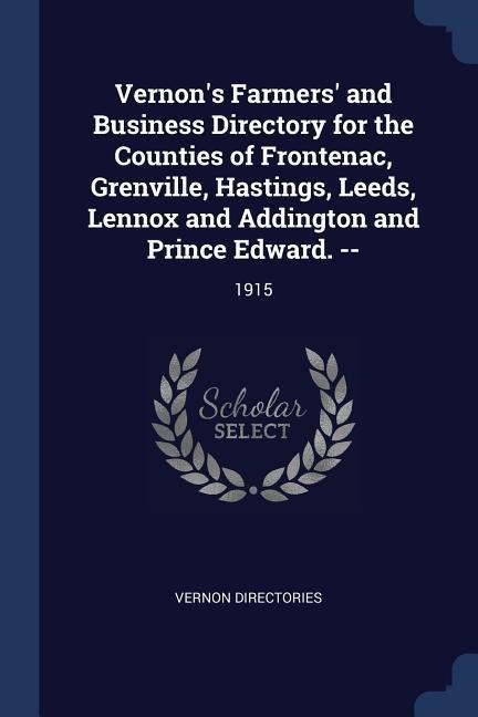 Vernon's Farmers' and Business Directory for the Counties of Frontenac, Grenville, Hastings, Leeds, Lennox and Addington and Prince Edward. --: 1915