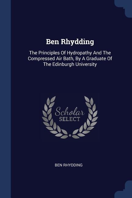 Ben Rhydding: The Principles Of Hydropathy And The Compressed Air Bath, By A Graduate Of The Edinburgh University