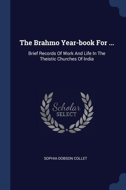 The Brahmo Year-book For ...: Brief Records Of Work And Life In The Theistic Churches Of India