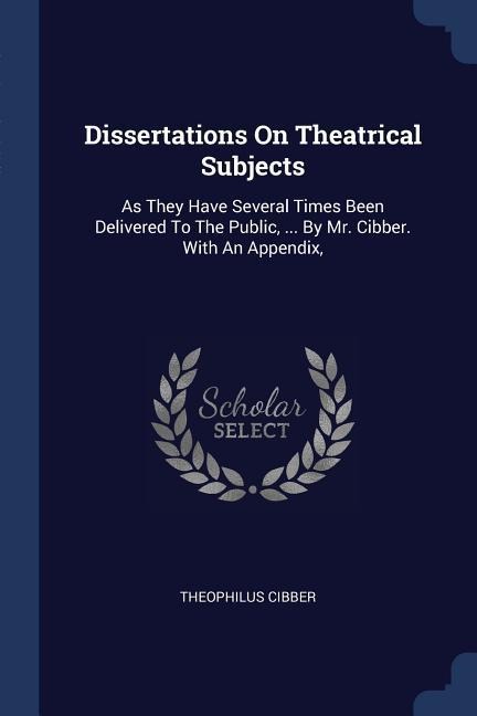 Dissertations On Theatrical Subjects: As They Have Several Times Been Delivered To The Public, ... By Mr. Cibber. With An Appendix,