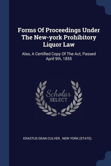 Forms Of Proceedings Under The New-york Prohibitory Liquor Law: Also, A Certified Copy Of The Act, Passed April 9th, 1855