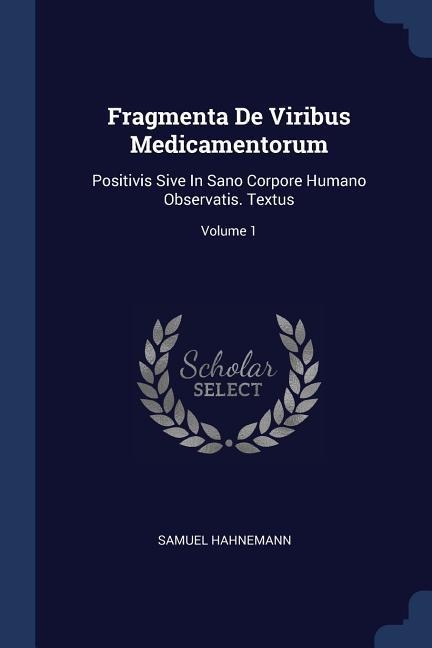Fragmenta De Viribus Medicamentorum: Positivis Sive In Sano Corpore Humano Observatis. Textus; Volume 1