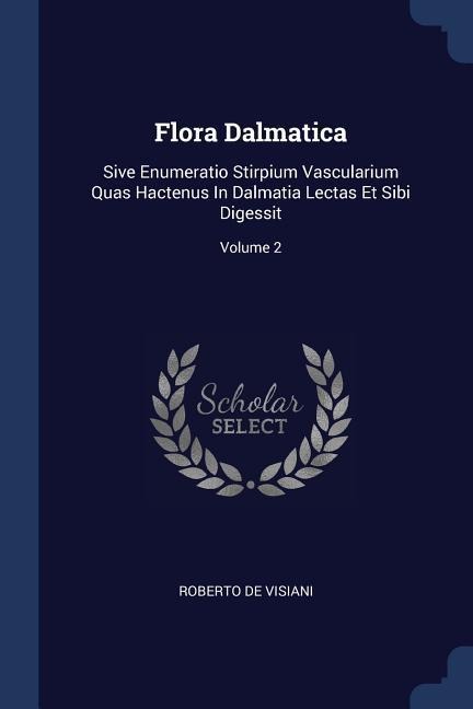 Flora Dalmatica: Sive Enumeratio Stirpium Vascularium Quas Hactenus In Dalmatia Lectas Et Sibi Digessit; Volume 2
