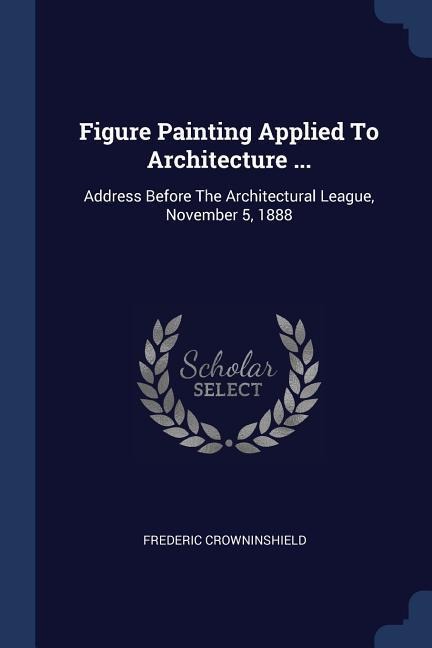 Figure Painting Applied To Architecture ...: Address Before The Architectural League, November 5, 1888