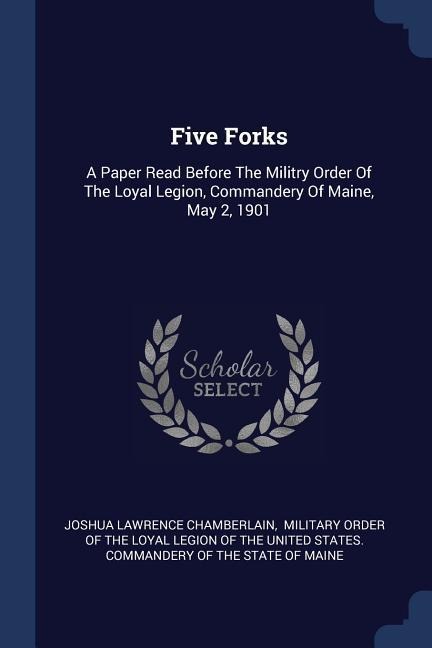 Five Forks: A Paper Read Before The Militry Order Of The Loyal Legion, Commandery Of Maine, May 2, 1901