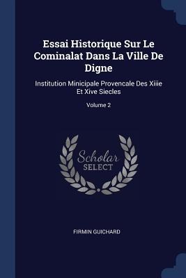 Essai Historique Sur Le Cominalat Dans La Ville De Digne: Institution Minicipale Provencale Des Xiiie Et Xive Siecles; Volume 2