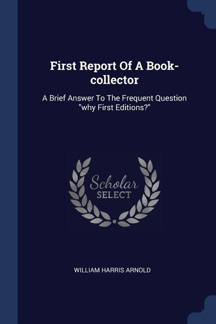 First Report Of A Book-collector: A Brief Answer To The Frequent Question "why First Editions?"