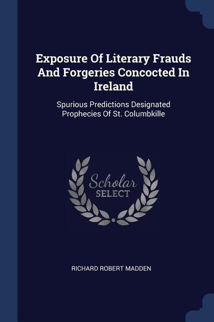 Exposure Of Literary Frauds And Forgeries Concocted In Ireland: Spurious Predictions Designated Prophecies Of St. Columbkille