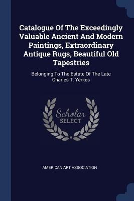 Catalogue Of The Exceedingly Valuable Ancient And Modern Paintings, Extraordinary Antique Rugs, Beautiful Old Tapestries: Belonging To The Estate Of The Late Charles T. Yerkes