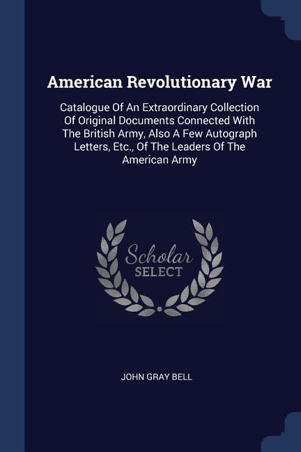 American Revolutionary War: Catalogue Of An Extraordinary Collection Of Original Documents Connected With The British Army, Also A Few Autograph Letters, Etc., Of The Leaders Of The American Army