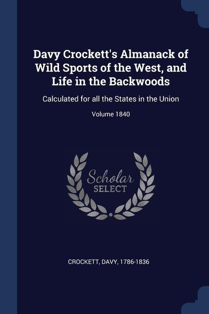 Davy Crocketts Almanack of Wild Sports of the West, and Life in the Backwoods: Calculated for all the States in the Union; Volume 1840
