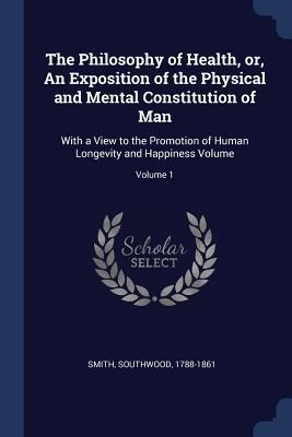 The Philosophy of Health, or, An Exposition of the Physical and Mental Constitution of Man: With a View to the Promotion of Human Longevity and Happiness Volume; Volume 1