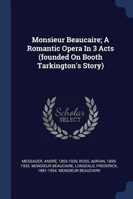 Monsieur Beaucaire; A Romantic Opera In 3 Acts (founded On Booth Tarkingtons Story)