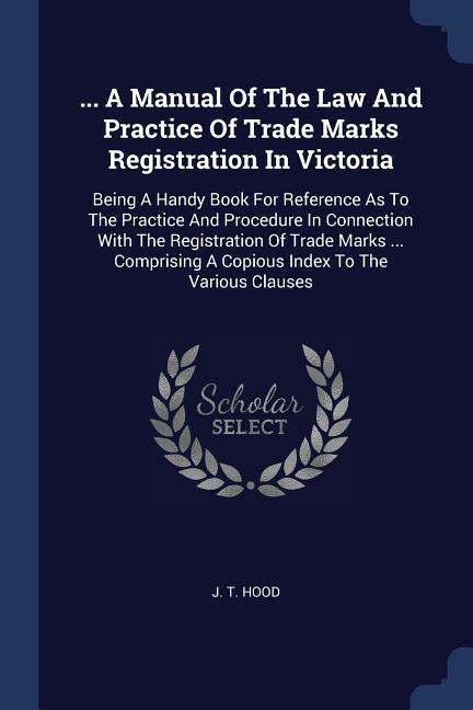 ... A Manual Of The Law And Practice Of Trade Marks Registration In Victoria: Being A Handy Book For Reference As To The Practice And Procedure In Connection With The Registration Of Trade Marks ... Comprising A Copious Index To The Various Clauses