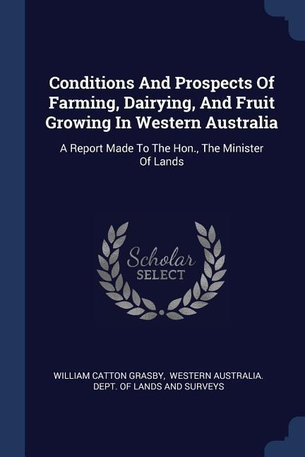 Conditions And Prospects Of Farming, Dairying, And Fruit Growing In Western Australia: A Report Made To The Hon., The Minister Of Lands