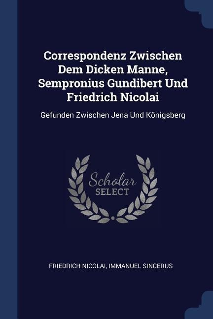 Correspondenz Zwischen Dem Dicken Manne, Sempronius Gundibert Und Friedrich Nicolai: Gefunden Zwischen Jena Und Königsberg