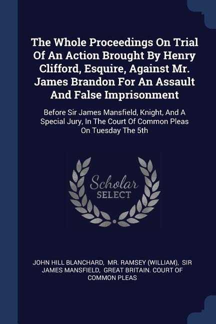 The Whole Proceedings On Trial Of An Action Brought By Henry Clifford, Esquire, Against Mr. James Brandon For An Assault And False Imprisonment: Before Sir James Mansfield, Knight, And A Special Jury, In The Court Of Common Pleas On Tuesday The 5th