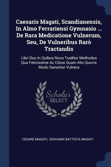 Caesaris Magati, Scandianensis, In Almo Ferrariensi Gymnasio ... De Rara Medicatione Vulnerum, Seu, De Vulneribus Rarò Tractandis: Libri Duo In Quibus Nova Traditur Methodus Qua Felicissime Ac Citius Quam Alio Quovis Modo Sanantur Vulnera