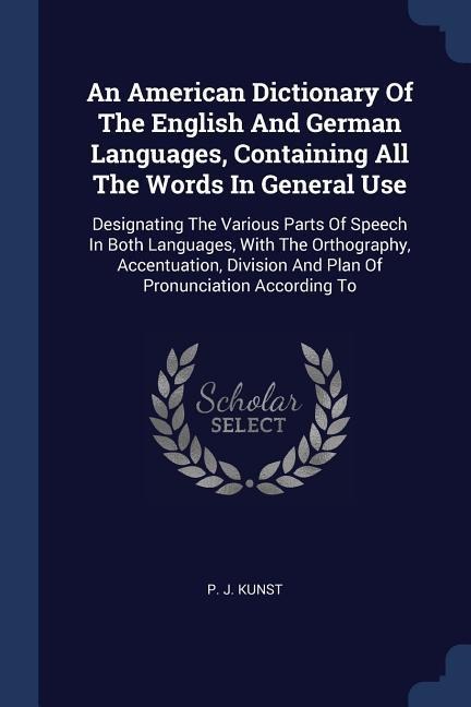 An American Dictionary Of The English And German Languages, Containing All The Words In General Use: Designating The Various Parts Of Speech In Both Languages, With The Orthography, Accentuation, Division And Plan Of Pronunciation According To