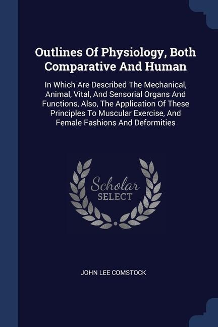 Outlines Of Physiology, Both Comparative And Human: In Which Are Described The Mechanical, Animal, Vital, And Sensorial Organs And Functions, Also, The Application Of These Principles To Muscular Exercise, And Female Fashions And Deformities