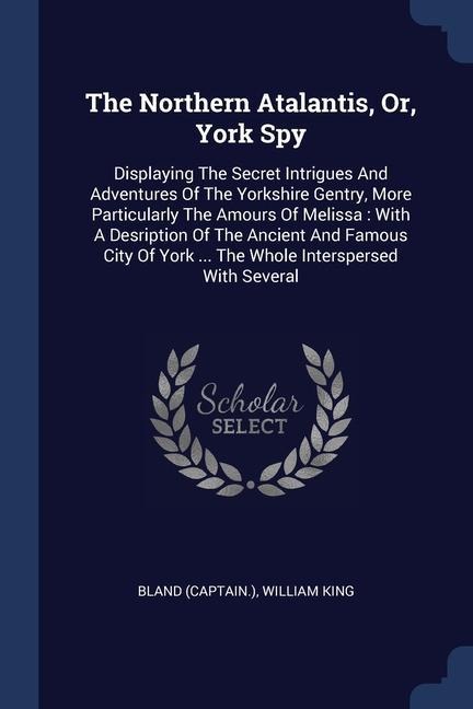 The Northern Atalantis, Or, York Spy: Displaying The Secret Intrigues And Adventures Of The Yorkshire Gentry, More Particularly The Amours Of Melissa: With A Desription Of The Ancient And Famous City Of York ... The Whole Interspersed With Several