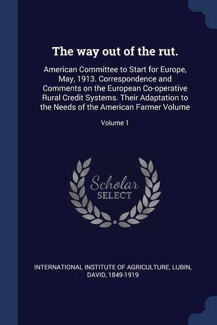 The way out of the rut.: American Committee to Start for Europe, May, 1913. Correspondence and Comments on the European Co-operative Rural Credit Systems. Their Adaptation to the Needs of the American Farmer Volume; Volume 1
