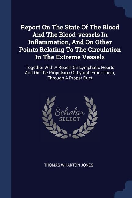 Report On The State Of The Blood And The Blood-vessels In Inflammation, And On Other Points Relating To The Circulation In The Extreme Vessels: Together With A Report On Lymphatic Hearts And On The Propulsion Of Lymph From Them, Through A Proper Duct