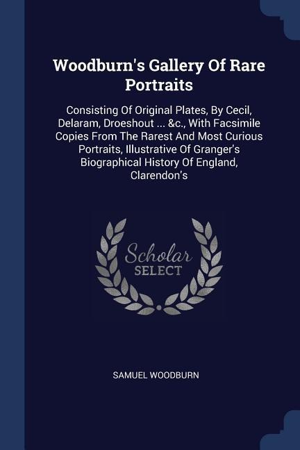 Woodburns Gallery Of Rare Portraits: Consisting Of Original Plates, By Cecil, Delaram, Droeshout ... &c., With Facsimile Copies From The Rarest And Most Curious Portraits, Illustrative Of Grangers Biographical History Of England, Clarendons