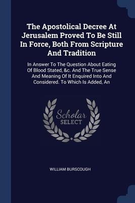 The Apostolical Decree At Jerusalem Proved To Be Still In Force, Both From Scripture And Tradition: In Answer To The Question About Eating Of Blood Stated, &c. And The True Sense And Meaning Of It Enquired Into And Considered. To Which Is Added, An