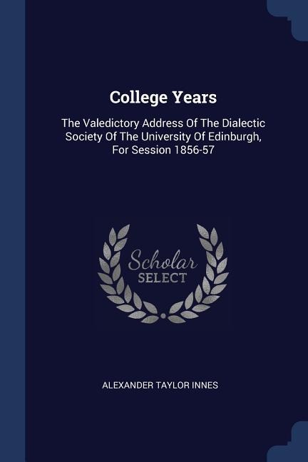 College Years: The Valedictory Address Of The Dialectic Society Of The University Of Edinburgh, For Session 1856-57