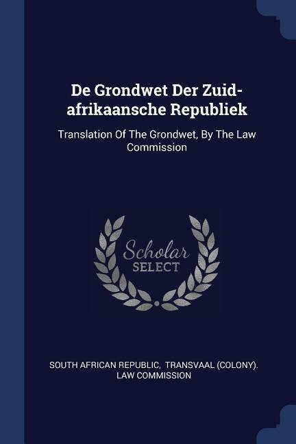 De Grondwet Der Zuid-afrikaansche Republiek: Translation Of The Grondwet, By The Law Commission