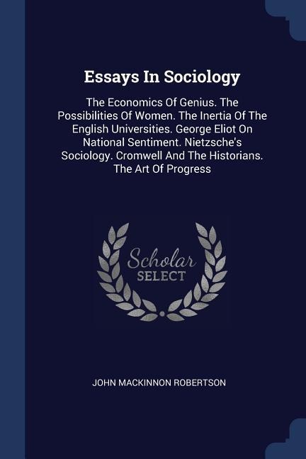 Essays In Sociology: The Economics Of Genius. The Possibilities Of Women. The Inertia Of The English Universities. George Eliot On National Sentiment. Nietzsches Sociology. Cromwell And The Historians. The Art Of Progress