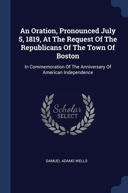 An Oration, Pronounced July 5, 1819, At The Request Of The Republicans Of The Town Of Boston: In Commemoration Of The Anniversary Of American Independence