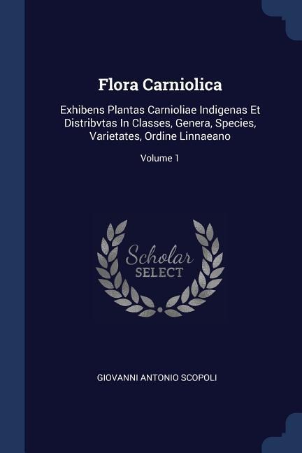 Flora Carniolica: Exhibens Plantas Carnioliae Indigenas Et Distribvtas In Classes, Genera, Species, Varietates, Ordine Linnaeano; Volume 1