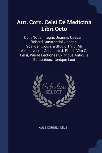 Aur. Corn. Celsi De Medicina Libri Octo: Cum Notis Integris Joannis Caesarii, Roberti Constantini, Josephi Scaligeri, ...cura & Studio Th. J. Ab Almeloveen... Accedunt J. Rhodii Vita C. Celsi, Variae Lectiones Ex Tribus Antiquis Editionibus, Itenique Loci