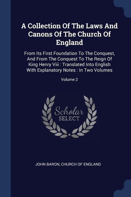 A Collection Of The Laws And Canons Of The Church Of England: From Its First Foundation To The Conquest, And From The Conquest To The Reign Of King Henry Viii: Translated Into English With Explanatory Notes: In Two Volumes; Volume 2