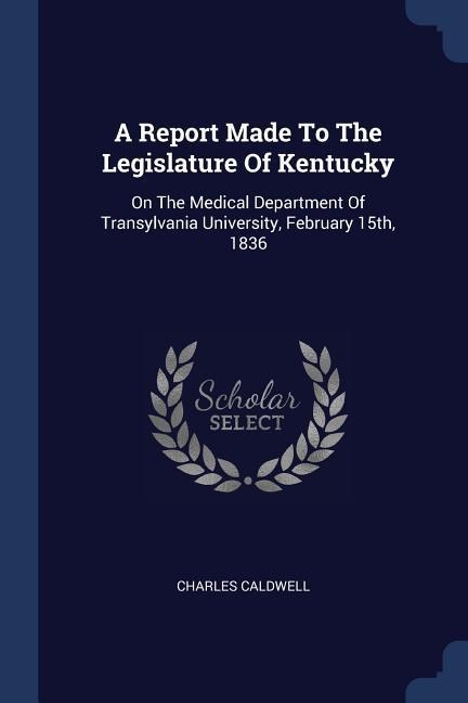 A Report Made To The Legislature Of Kentucky: On The Medical Department Of Transylvania University, February 15th, 1836