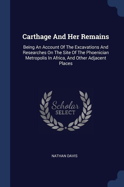 Carthage And Her Remains: Being An Account Of The Excavations And Researches On The Site Of The Phoenician Metropolis In Africa, And Other Adjacent Places