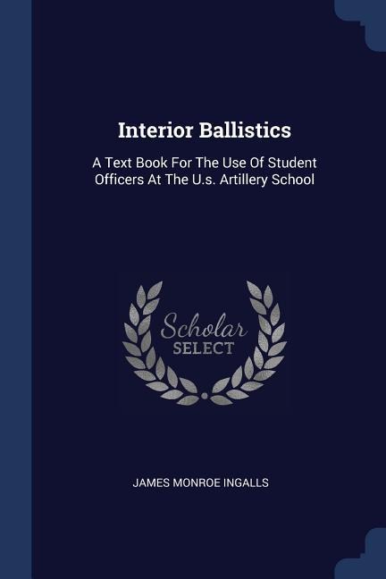 Interior Ballistics: A Text Book For The Use Of Student Officers At The U.s. Artillery School