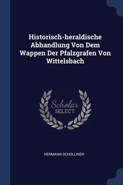Historisch-heraldische Abhandlung Von Dem Wappen Der Pfalzgrafen Von Wittelsbach