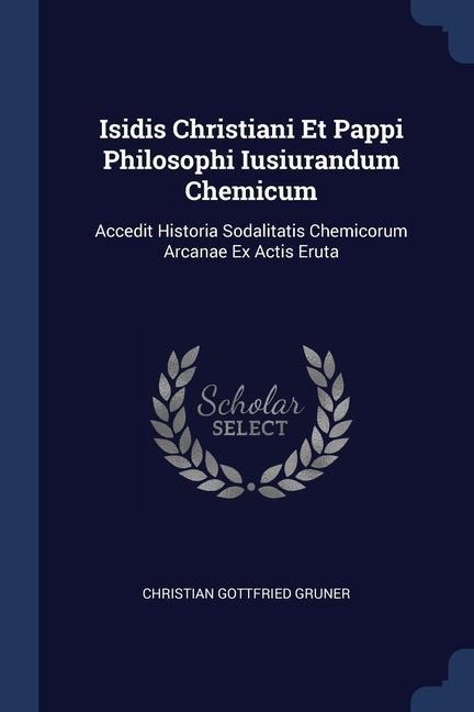 Isidis Christiani Et Pappi Philosophi Iusiurandum Chemicum: Accedit Historia Sodalitatis Chemicorum Arcanae Ex Actis Eruta